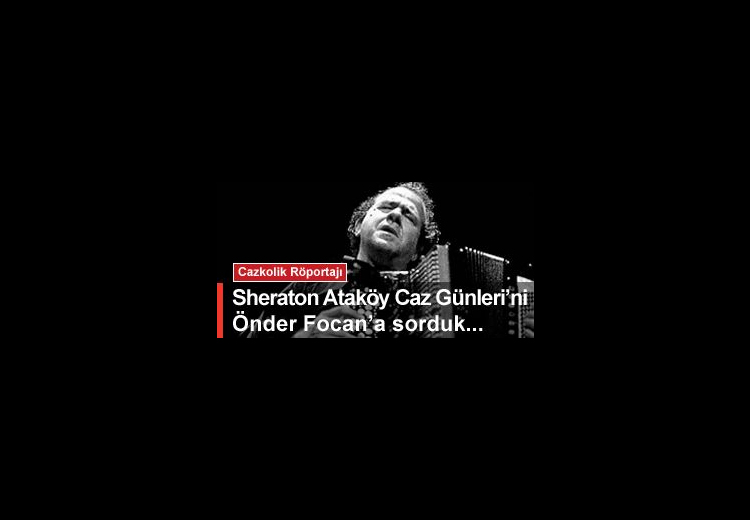 Sheraton Ataköy Caz Günleri`ni düzenleyen Önder Focan`a sorduk